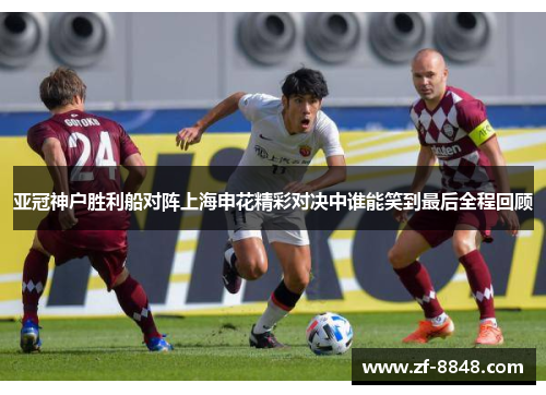 亚冠神户胜利船对阵上海申花精彩对决中谁能笑到最后全程回顾