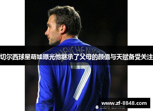 切尔西球星萌娃曝光他继承了父母的颜值与天赋备受关注