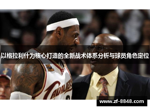 以格拉利什为核心打造的全新战术体系分析与球员角色定位