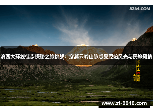 滇西大环线徒步探秘之旅挑战：穿越云岭山脉感受原始风光与民族风情