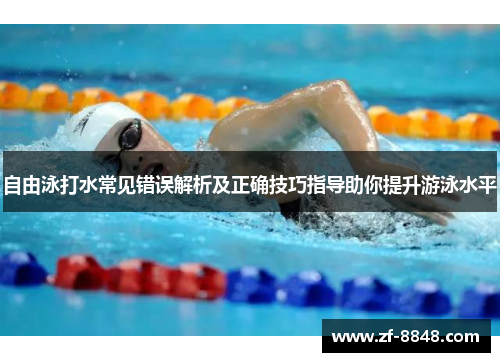 自由泳打水常见错误解析及正确技巧指导助你提升游泳水平