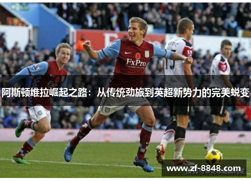 阿斯顿维拉崛起之路：从传统劲旅到英超新势力的完美蜕变